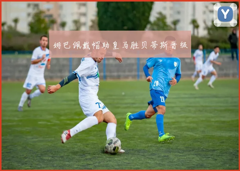 姆巴佩戴帽助皇马胜贝蒂斯晋级