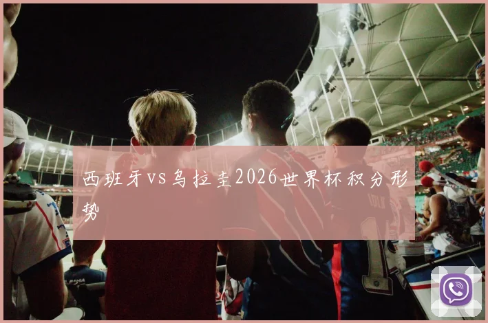 西班牙vs乌拉圭2026世界杯积分形势