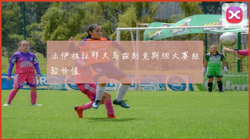 法伊祖拉耶夫乌兹别克斯坦大赛经验价值