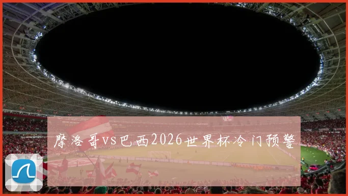 摩洛哥vs巴西2026世界杯冷门预警