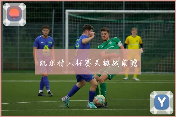 凯尔特人杯赛关键战前瞻