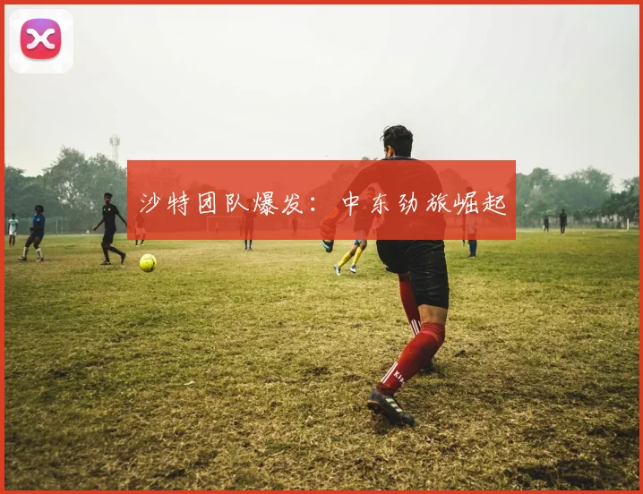 沙特团队爆发：中东劲旅崛起