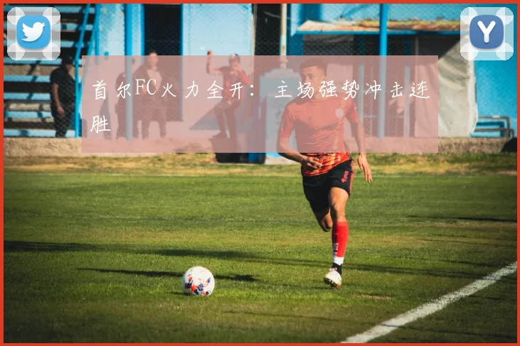 首尔FC火力全开:主场强势冲击连胜