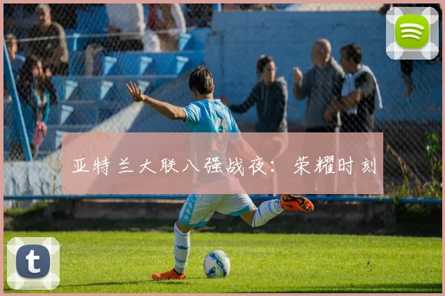 亚特兰大联八强战夜：荣耀时刻