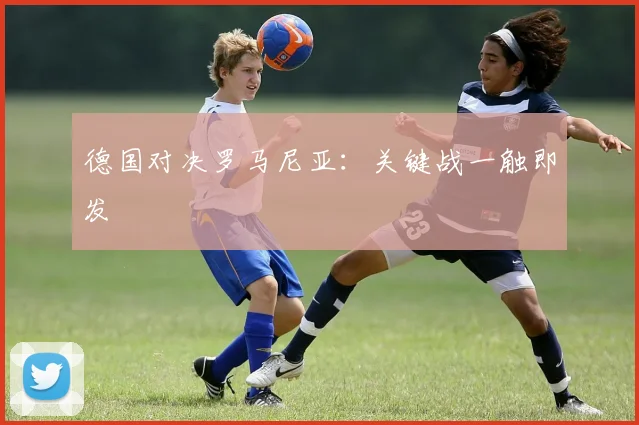 德国对决罗马尼亚：关键战一触即发