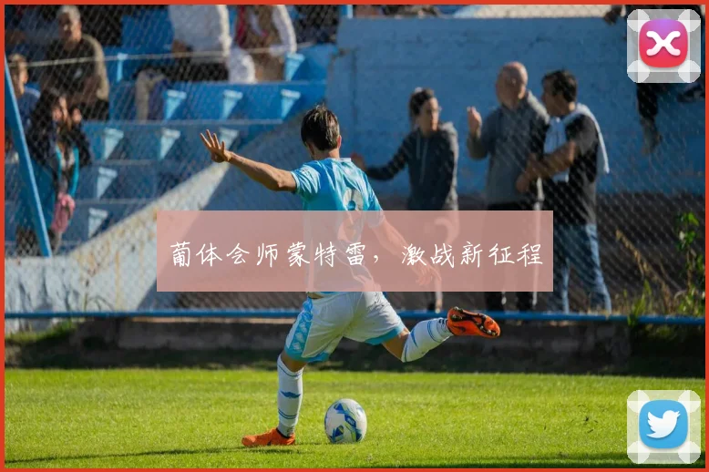 葡体会师蒙特雷，激战新征程