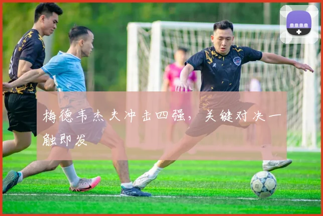 梅德韦杰夫冲击四强，关键对决一触即发