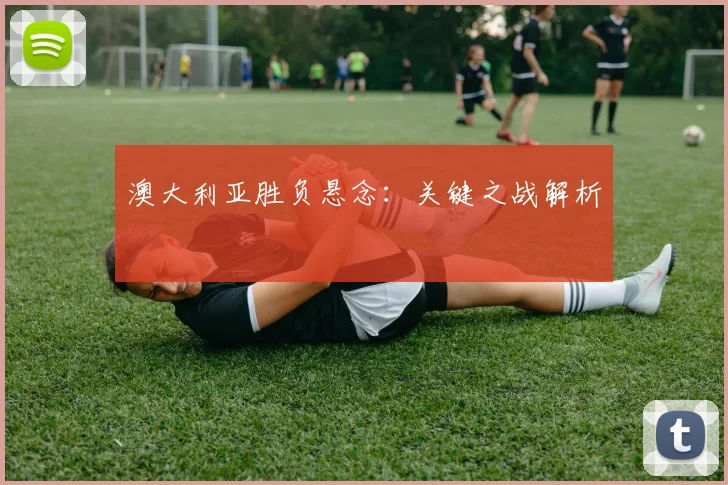 澳大利亚胜负悬念：关键之战解析