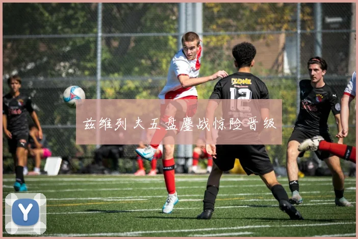 兹维列夫五盘鏖战惊险晋级