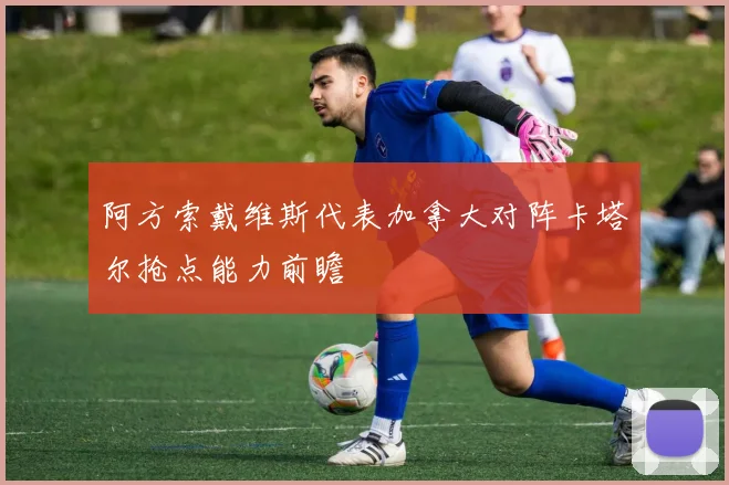 阿方索戴维斯代表加拿大对阵卡塔尔抢点能力前瞻