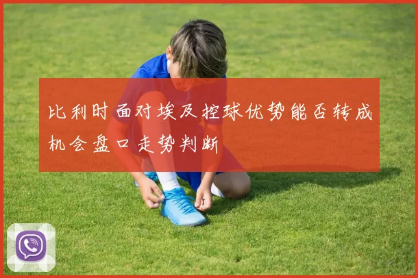 比利时面对埃及控球优势能否转成机会盘口走势判断
