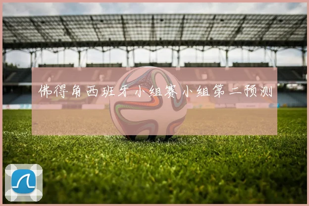 佛得角西班牙小组赛小组第二预测