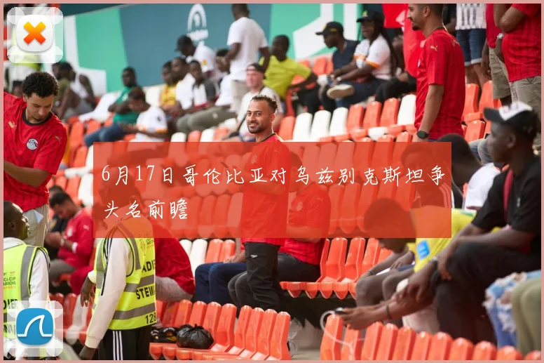 6月17日哥伦比亚对乌兹别克斯坦争头名前瞻