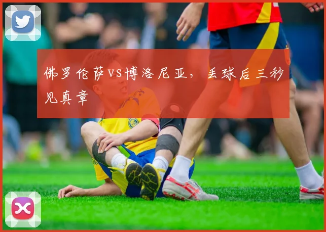佛罗伦萨vs博洛尼亚，丢球后三秒见真章