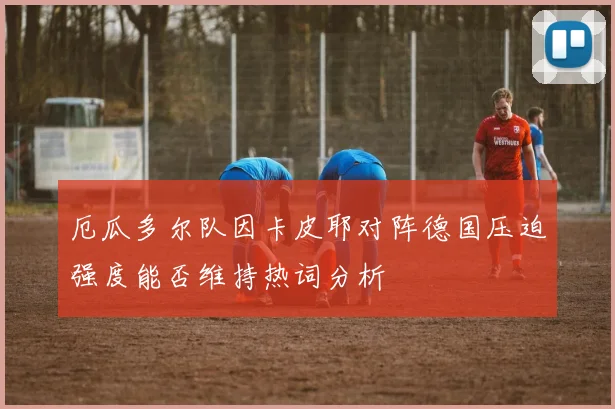厄瓜多尔队因卡皮耶对阵德国压迫强度能否维持热词分析