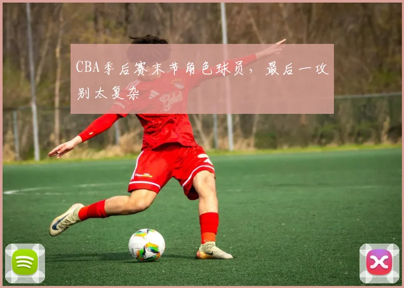 CBA季后赛末节角色球员，最后一攻别太复杂