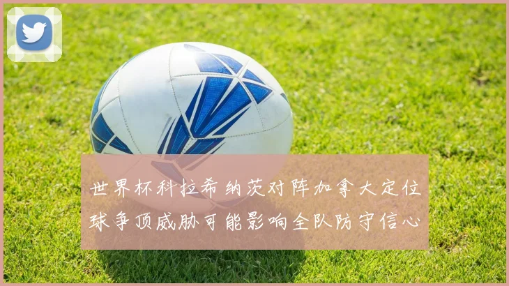 世界杯科拉希纳茨对阵加拿大定位球争顶威胁可能影响全队防守信心