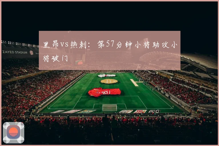 里昂vs热刺：第57分钟小将助攻小将破门