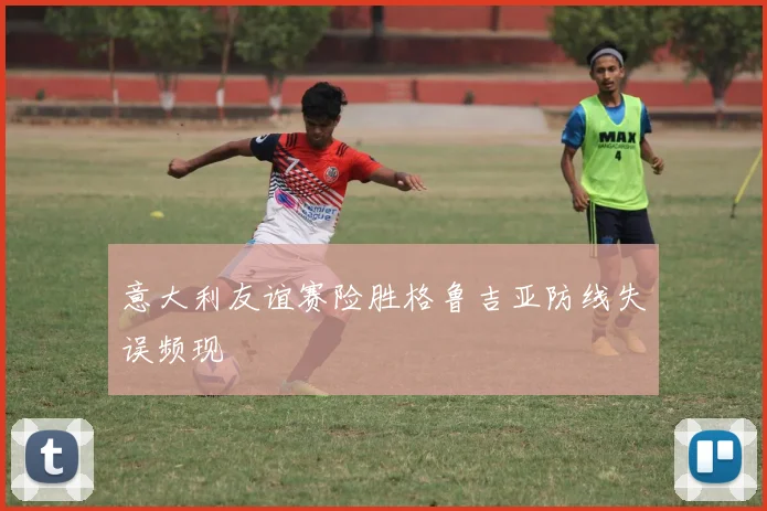意大利友谊赛险胜格鲁吉亚防线失误频现