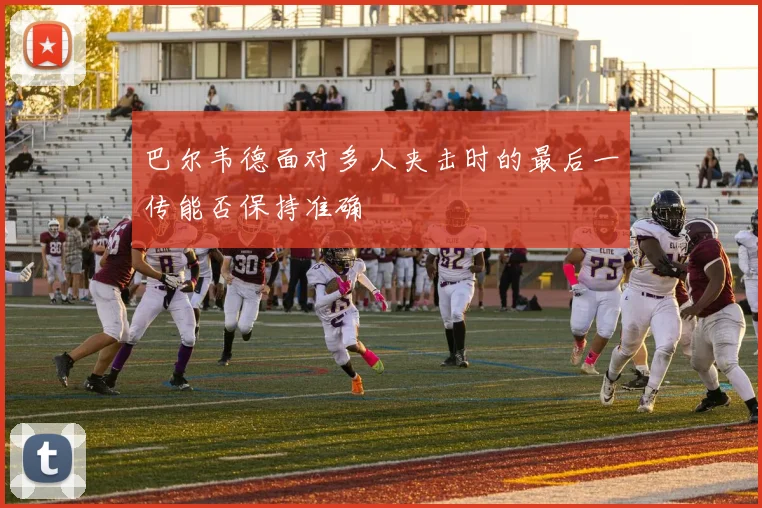 巴尔韦德面对多人夹击时的最后一传能否保持准确