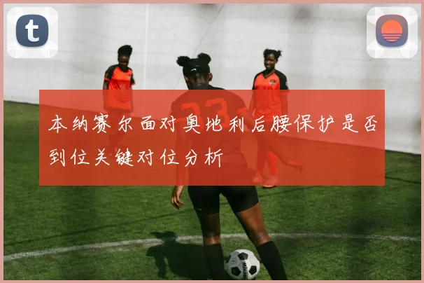 本纳赛尔面对奥地利后腰保护是否到位关键对位分析
