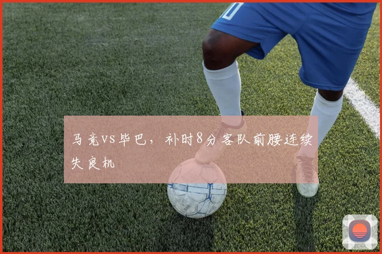 马竞vs毕巴,补时8分客队前腰连续失良机