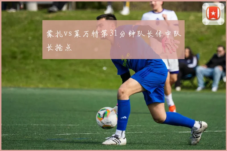 蒙扎vs莱万特第31分钟队长传中队长抢点