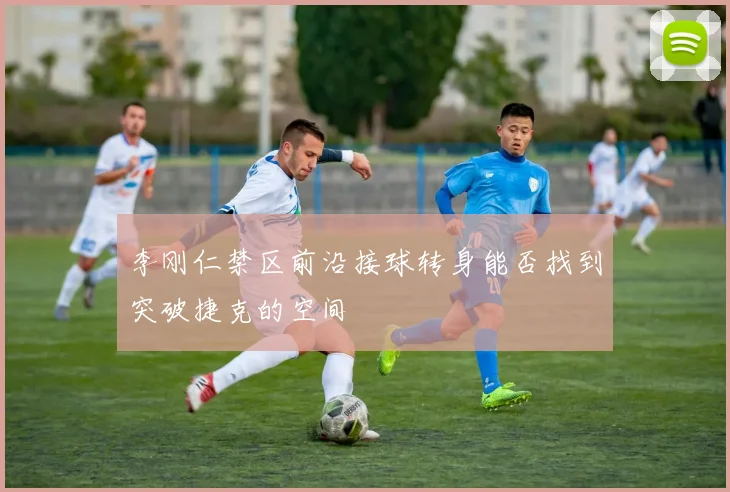 李刚仁禁区前沿接球转身能否找到突破捷克的空间