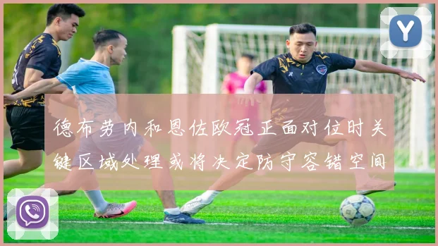 德布劳内和恩佐欧冠正面对位时关键区域处理或将决定防守容错空间