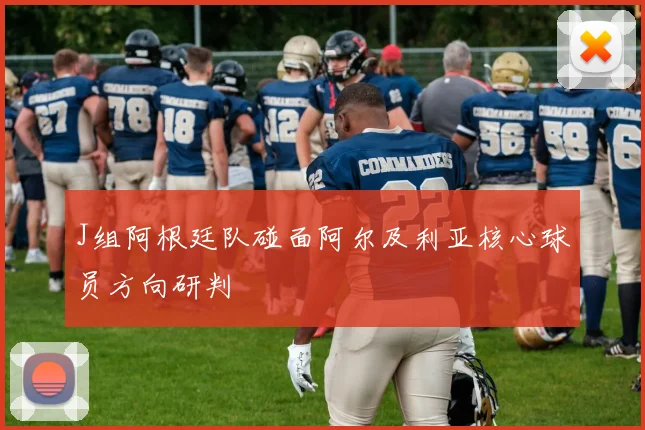 J组阿根廷队碰面阿尔及利亚核心球员方向研判