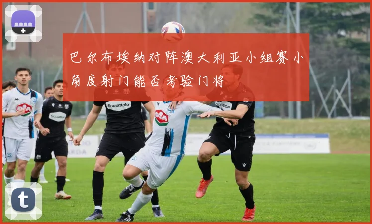 巴尔布埃纳对阵澳大利亚小组赛小角度射门能否考验门将