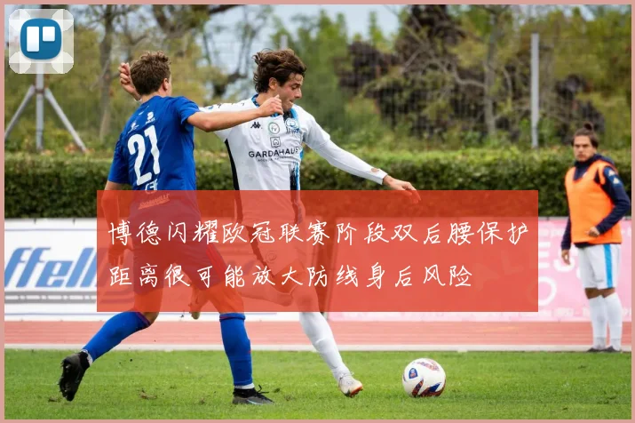 博德闪耀欧冠联赛阶段双后腰保护距离很可能放大防线身后风险