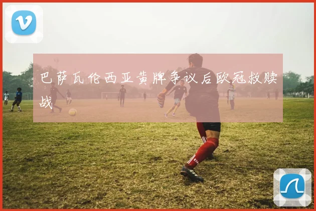 巴萨瓦伦西亚黄牌争议后欧冠救赎战