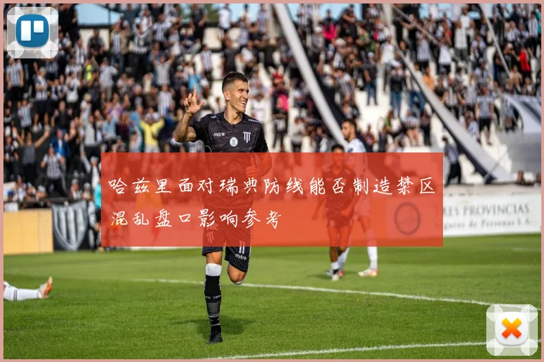 哈兹里面对瑞典防线能否制造禁区混乱盘口影响参考