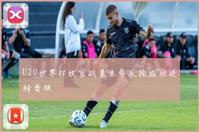 U20世界杯收官战基米希反抢成功逆转晋级