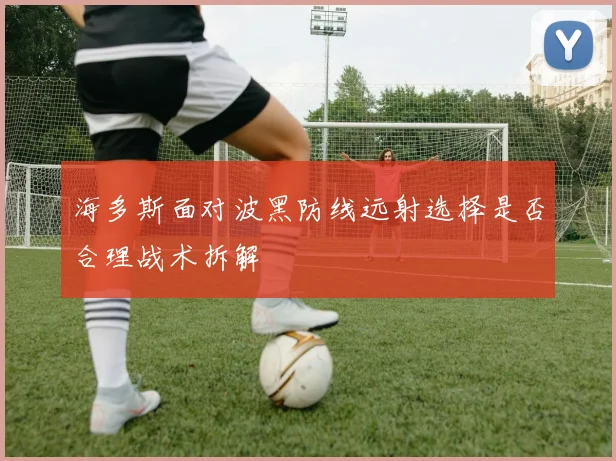 海多斯面对波黑防线远射选择是否合理战术拆解