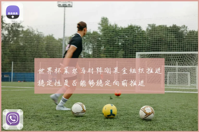 世界杯莱尔马对阵刚果金组织推进稳定性是否能够稳定向前推进