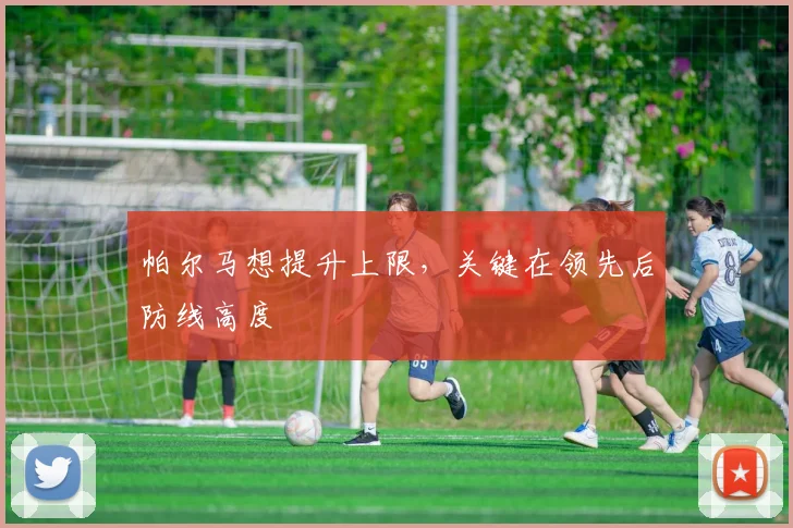 帕尔马想提升上限，关键在领先后防线高度