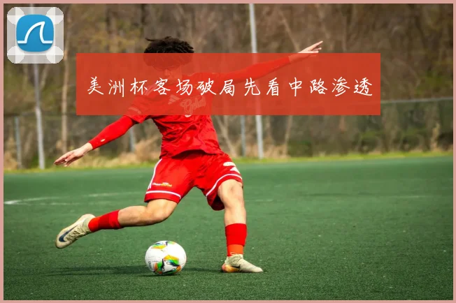 美洲杯客场破局先看中路渗透
