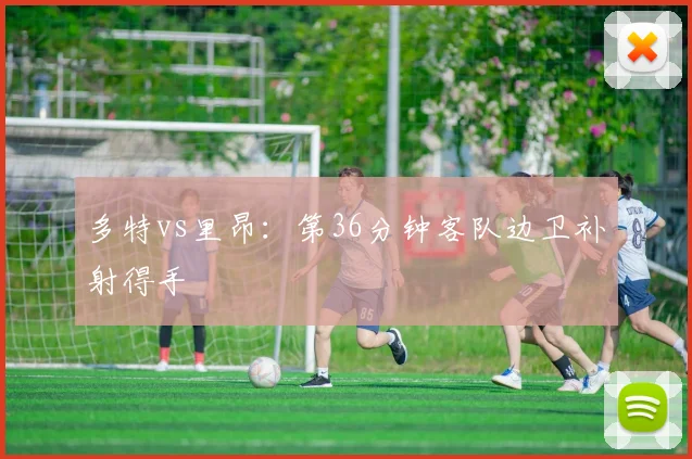 多特vs里昂：第36分钟客队边卫补射得手