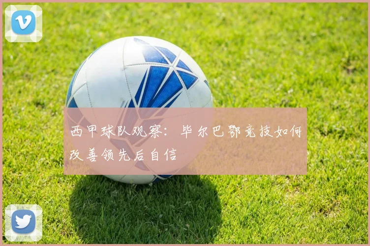 西甲球队观察:毕尔巴鄂竞技如何改善领先后自信